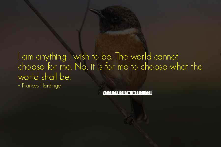 Frances Hardinge Quotes: I am anything I wish to be. The world cannot choose for me. No, it is for me to choose what the world shall be.