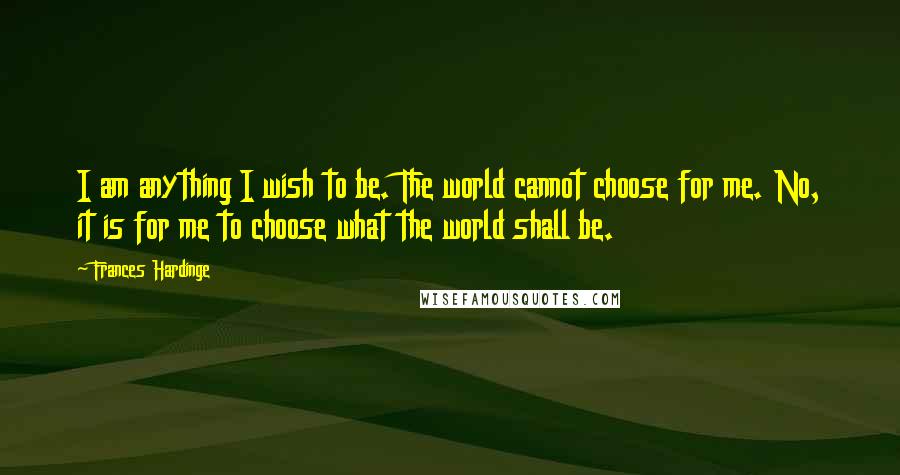 Frances Hardinge Quotes: I am anything I wish to be. The world cannot choose for me. No, it is for me to choose what the world shall be.