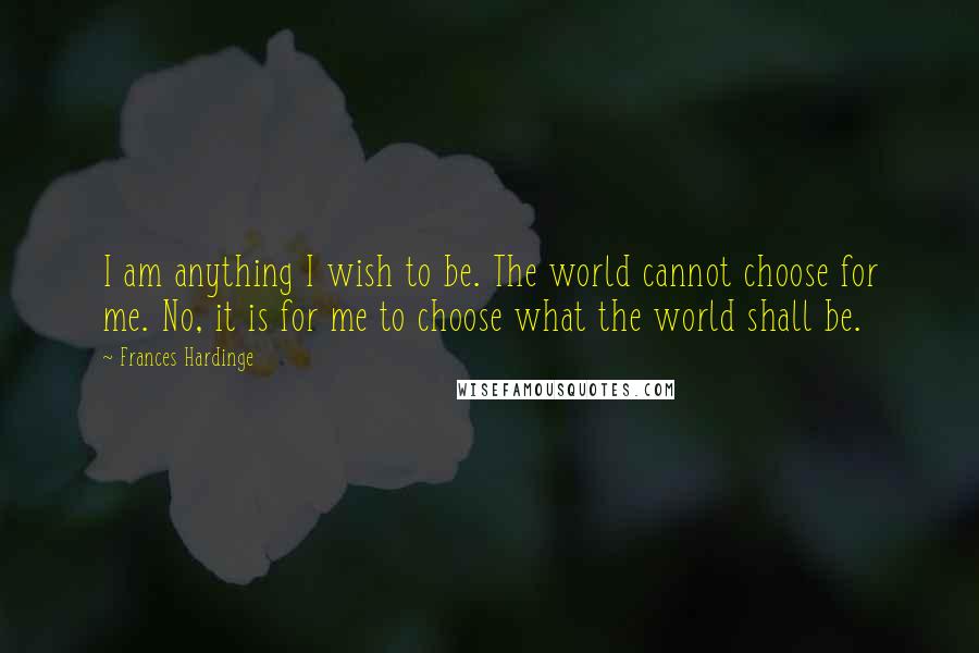 Frances Hardinge Quotes: I am anything I wish to be. The world cannot choose for me. No, it is for me to choose what the world shall be.