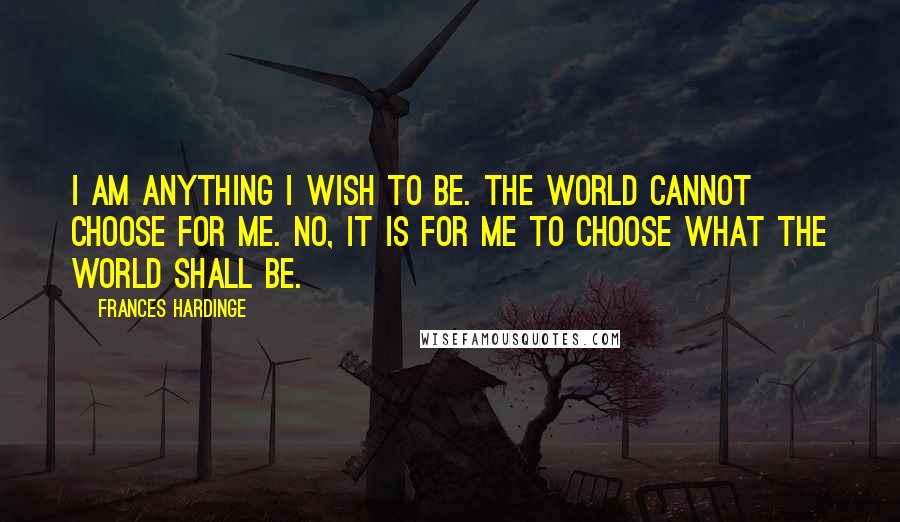 Frances Hardinge Quotes: I am anything I wish to be. The world cannot choose for me. No, it is for me to choose what the world shall be.