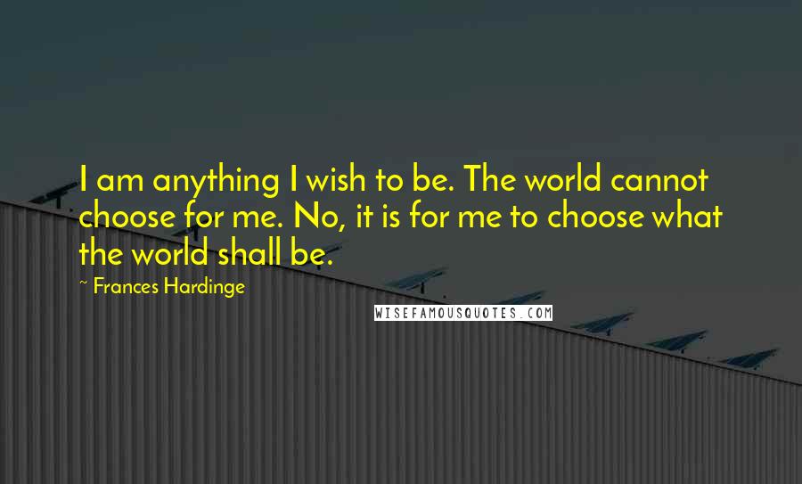 Frances Hardinge Quotes: I am anything I wish to be. The world cannot choose for me. No, it is for me to choose what the world shall be.
