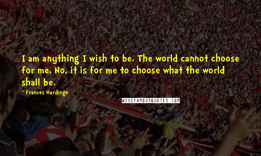 Frances Hardinge Quotes: I am anything I wish to be. The world cannot choose for me. No, it is for me to choose what the world shall be.