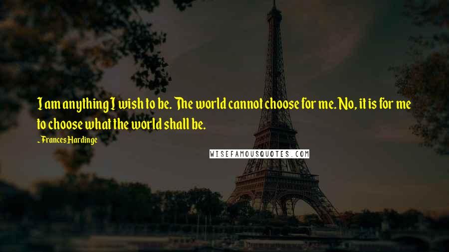 Frances Hardinge Quotes: I am anything I wish to be. The world cannot choose for me. No, it is for me to choose what the world shall be.