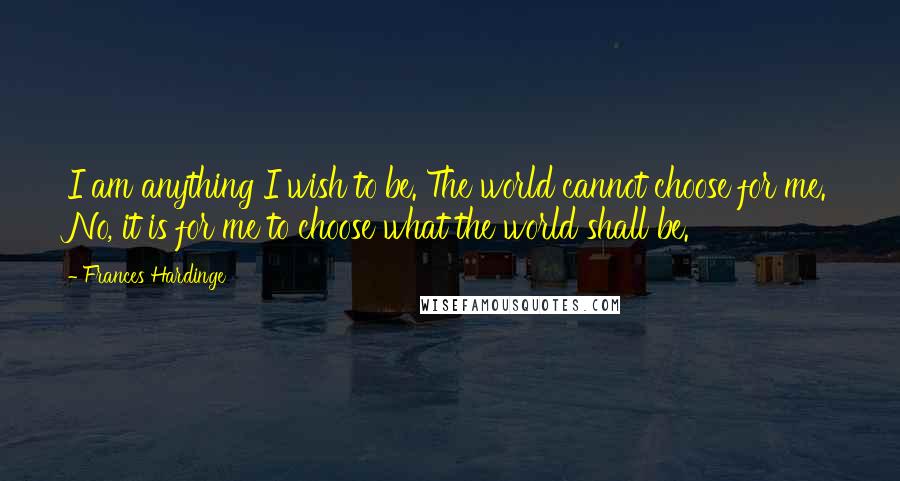 Frances Hardinge Quotes: I am anything I wish to be. The world cannot choose for me. No, it is for me to choose what the world shall be.