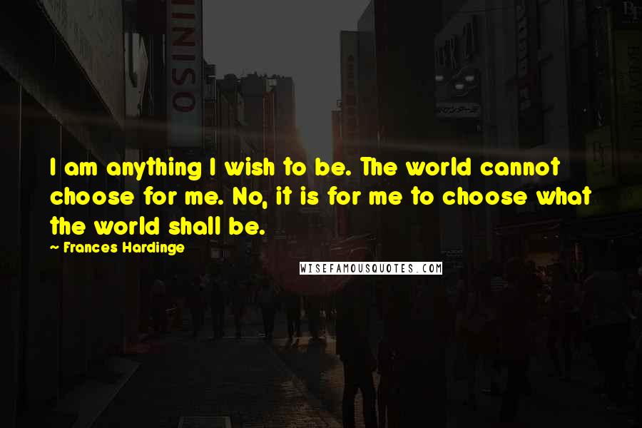 Frances Hardinge Quotes: I am anything I wish to be. The world cannot choose for me. No, it is for me to choose what the world shall be.