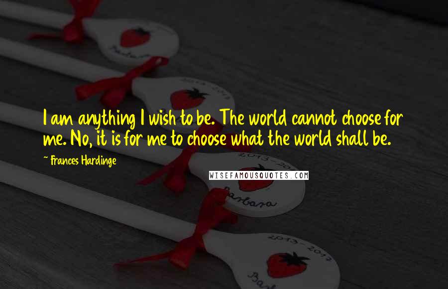 Frances Hardinge Quotes: I am anything I wish to be. The world cannot choose for me. No, it is for me to choose what the world shall be.