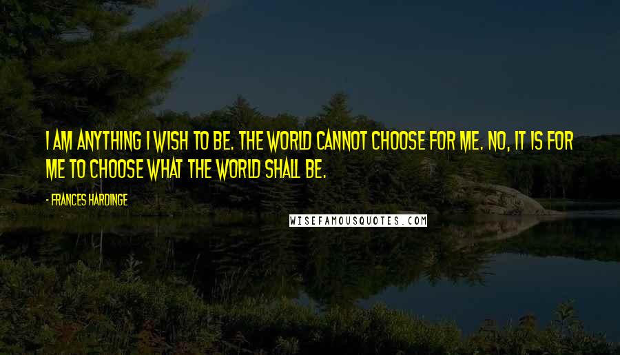 Frances Hardinge Quotes: I am anything I wish to be. The world cannot choose for me. No, it is for me to choose what the world shall be.