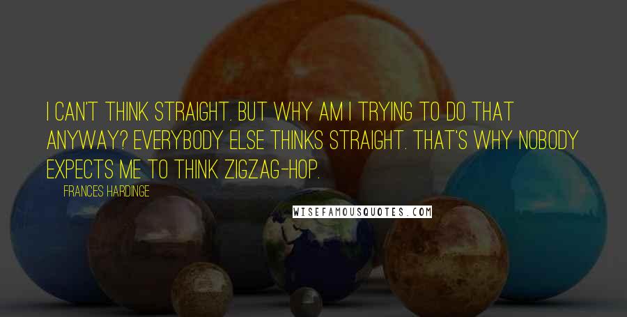 Frances Hardinge Quotes: I can't think straight. But why am I trying to do that anyway? Everybody else thinks straight. That's why nobody expects me to think zigzag-hop.