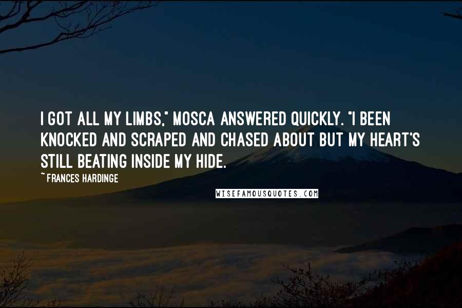 Frances Hardinge Quotes: I got all my limbs," Mosca answered quickly. "I been knocked and scraped and chased about but my heart's still beating inside my hide.
