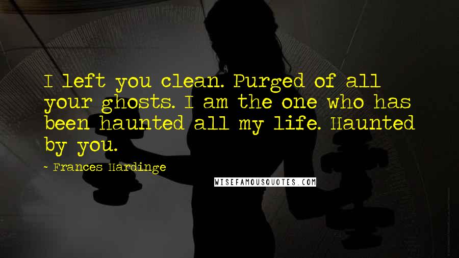 Frances Hardinge Quotes: I left you clean. Purged of all your ghosts. I am the one who has been haunted all my life. Haunted by you.