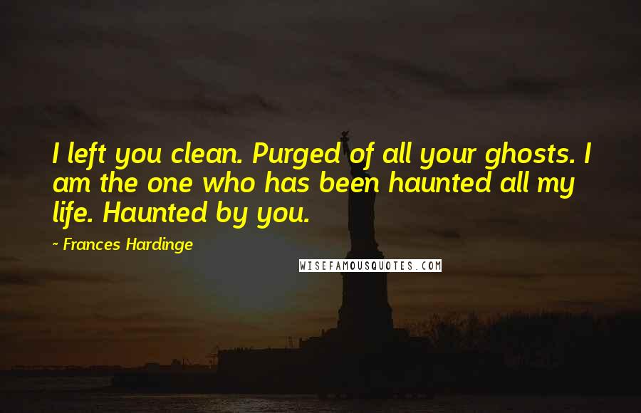 Frances Hardinge Quotes: I left you clean. Purged of all your ghosts. I am the one who has been haunted all my life. Haunted by you.