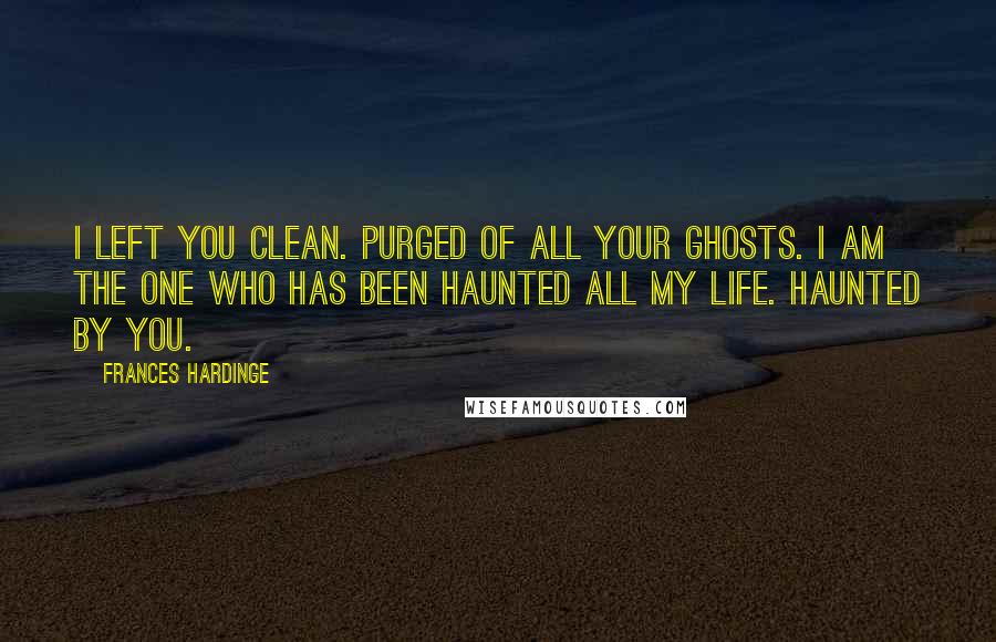 Frances Hardinge Quotes: I left you clean. Purged of all your ghosts. I am the one who has been haunted all my life. Haunted by you.