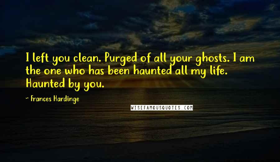 Frances Hardinge Quotes: I left you clean. Purged of all your ghosts. I am the one who has been haunted all my life. Haunted by you.