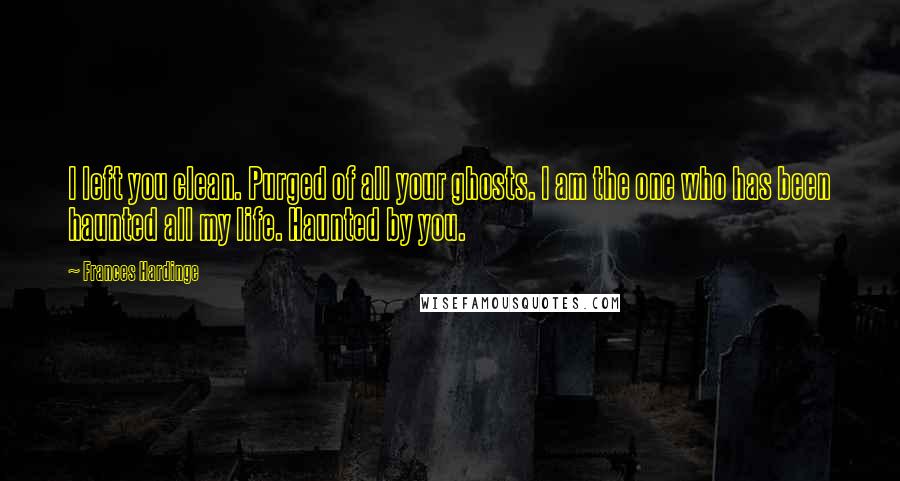 Frances Hardinge Quotes: I left you clean. Purged of all your ghosts. I am the one who has been haunted all my life. Haunted by you.