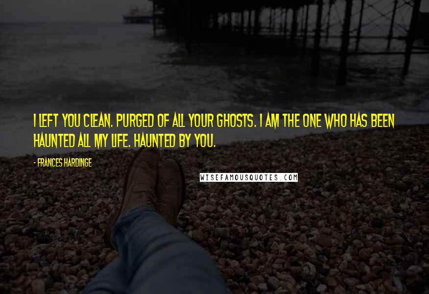 Frances Hardinge Quotes: I left you clean. Purged of all your ghosts. I am the one who has been haunted all my life. Haunted by you.