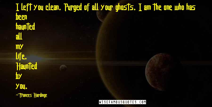 Frances Hardinge Quotes: I left you clean. Purged of all your ghosts. I am the one who has been haunted all my life. Haunted by you.