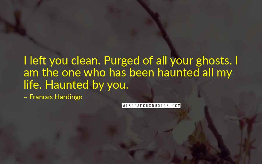 Frances Hardinge Quotes: I left you clean. Purged of all your ghosts. I am the one who has been haunted all my life. Haunted by you.