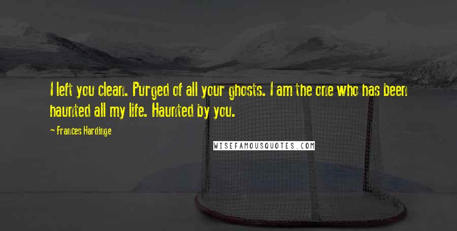 Frances Hardinge Quotes: I left you clean. Purged of all your ghosts. I am the one who has been haunted all my life. Haunted by you.