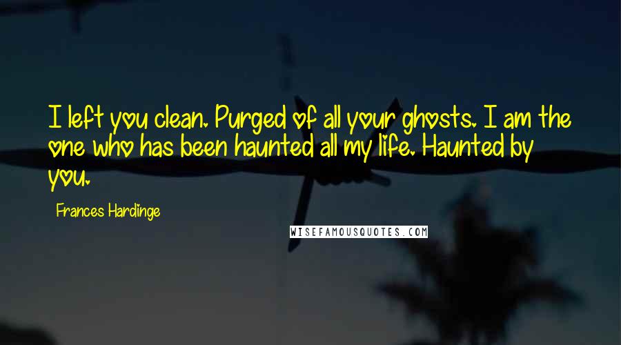Frances Hardinge Quotes: I left you clean. Purged of all your ghosts. I am the one who has been haunted all my life. Haunted by you.