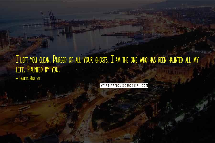 Frances Hardinge Quotes: I left you clean. Purged of all your ghosts. I am the one who has been haunted all my life. Haunted by you.