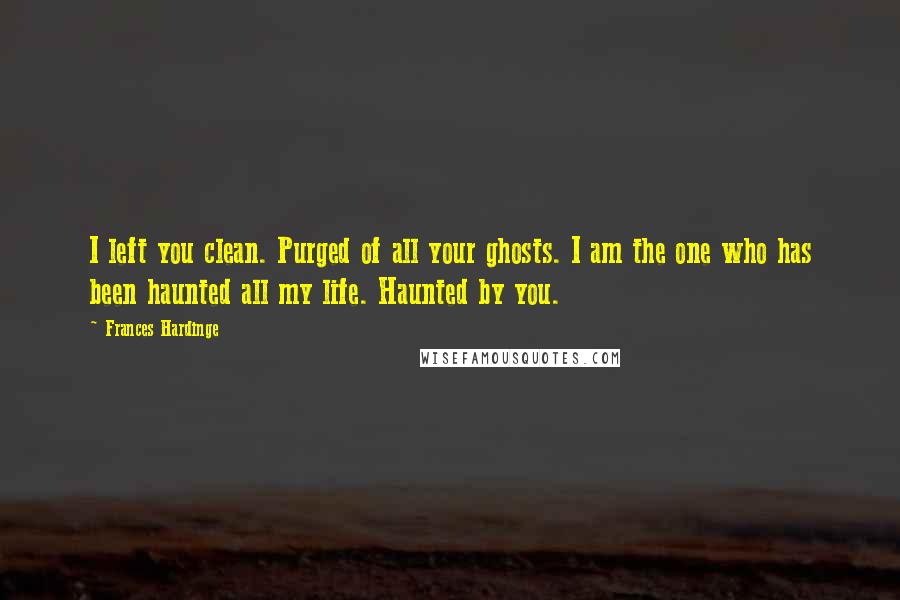 Frances Hardinge Quotes: I left you clean. Purged of all your ghosts. I am the one who has been haunted all my life. Haunted by you.