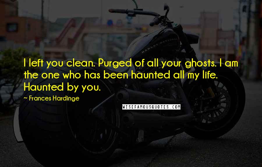 Frances Hardinge Quotes: I left you clean. Purged of all your ghosts. I am the one who has been haunted all my life. Haunted by you.