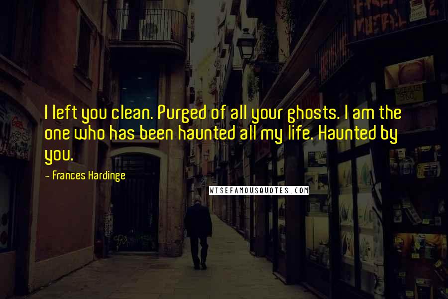 Frances Hardinge Quotes: I left you clean. Purged of all your ghosts. I am the one who has been haunted all my life. Haunted by you.