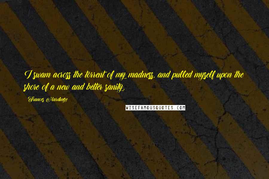 Frances Hardinge Quotes: I swam across the torrent of my madness, and pulled myself upon the shore of a new and better sanity.