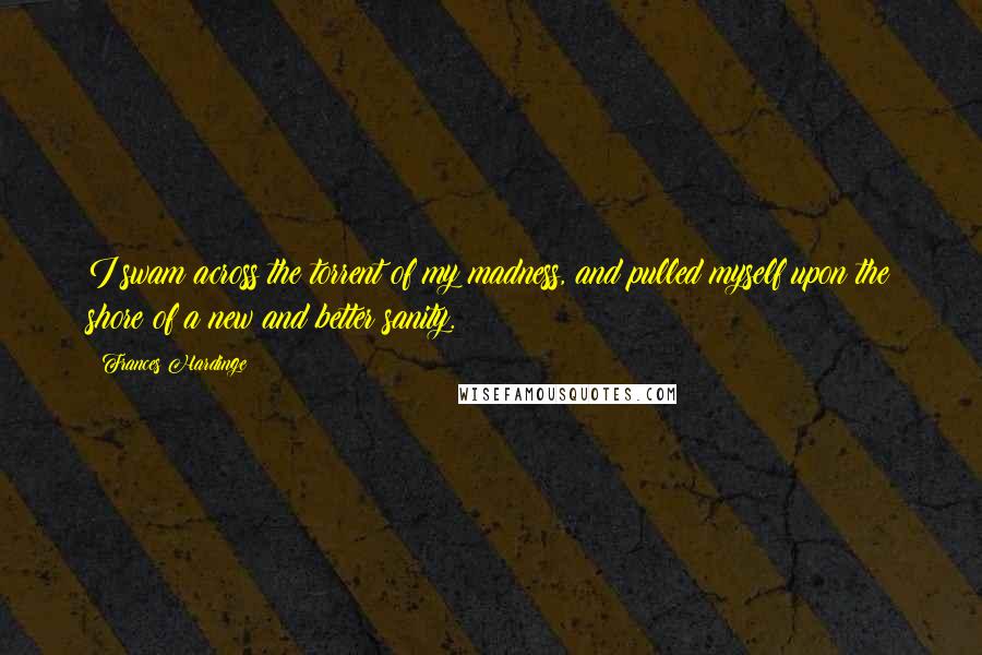 Frances Hardinge Quotes: I swam across the torrent of my madness, and pulled myself upon the shore of a new and better sanity.