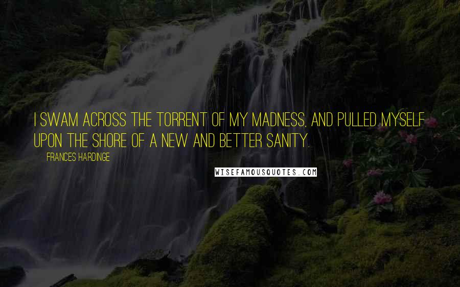 Frances Hardinge Quotes: I swam across the torrent of my madness, and pulled myself upon the shore of a new and better sanity.