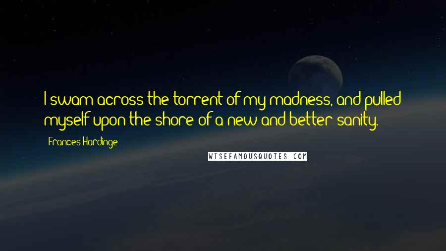 Frances Hardinge Quotes: I swam across the torrent of my madness, and pulled myself upon the shore of a new and better sanity.