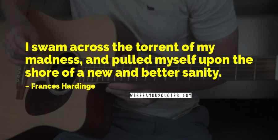 Frances Hardinge Quotes: I swam across the torrent of my madness, and pulled myself upon the shore of a new and better sanity.