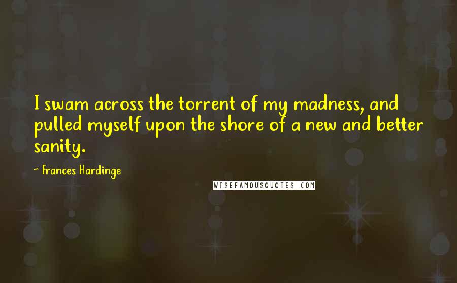 Frances Hardinge Quotes: I swam across the torrent of my madness, and pulled myself upon the shore of a new and better sanity.