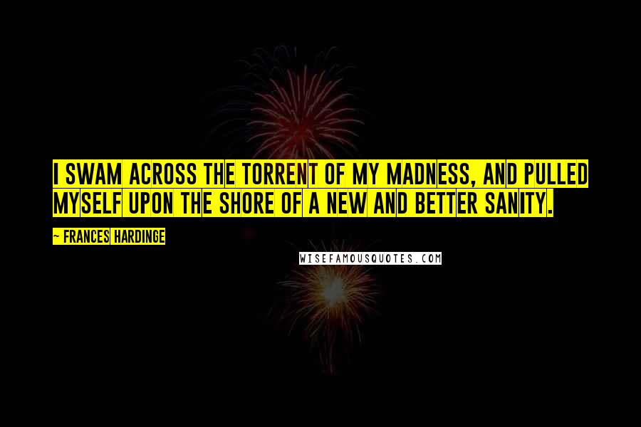 Frances Hardinge Quotes: I swam across the torrent of my madness, and pulled myself upon the shore of a new and better sanity.