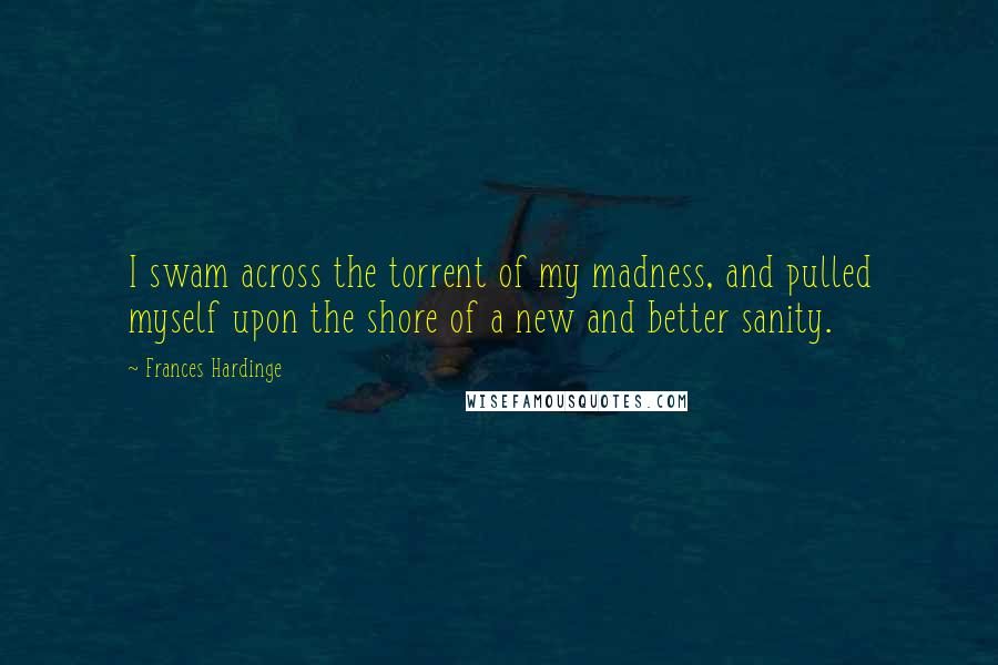 Frances Hardinge Quotes: I swam across the torrent of my madness, and pulled myself upon the shore of a new and better sanity.