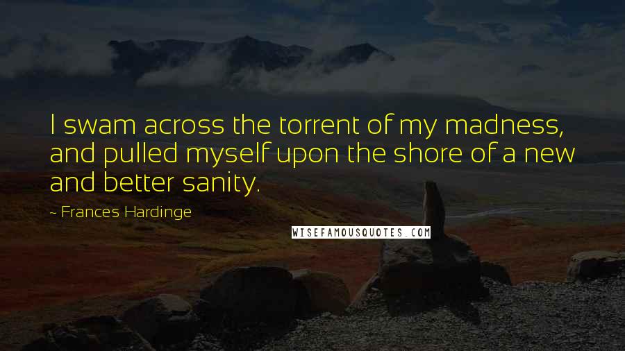 Frances Hardinge Quotes: I swam across the torrent of my madness, and pulled myself upon the shore of a new and better sanity.