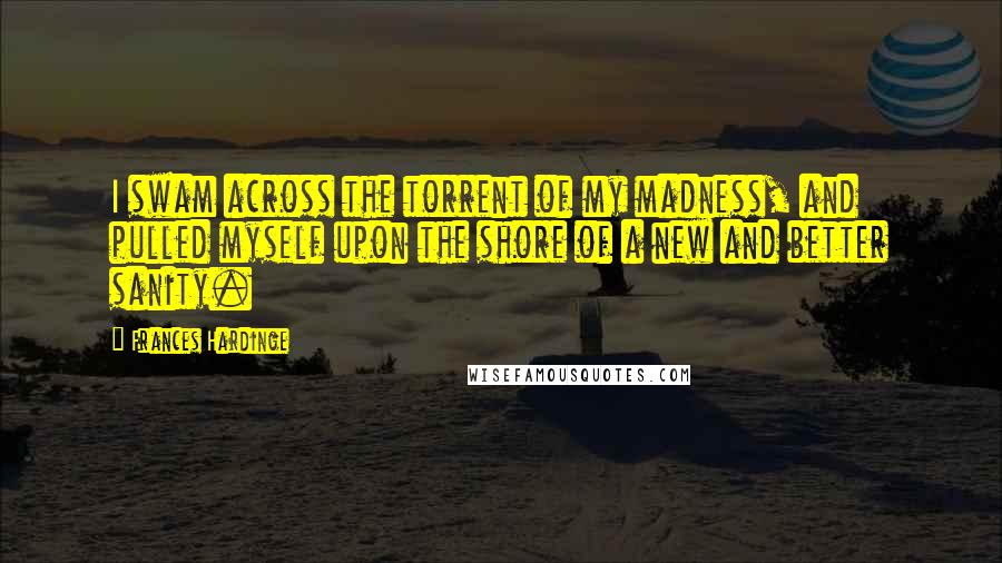 Frances Hardinge Quotes: I swam across the torrent of my madness, and pulled myself upon the shore of a new and better sanity.