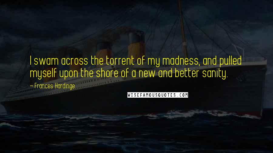 Frances Hardinge Quotes: I swam across the torrent of my madness, and pulled myself upon the shore of a new and better sanity.