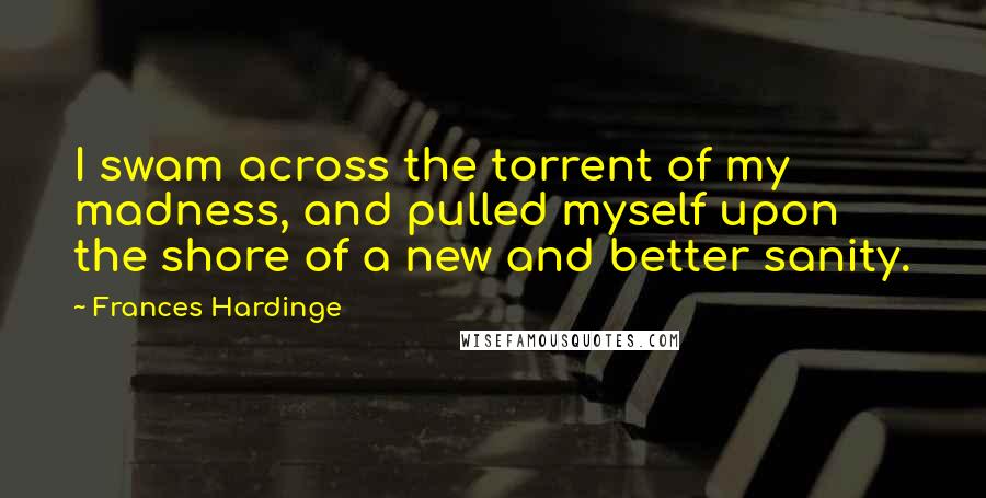 Frances Hardinge Quotes: I swam across the torrent of my madness, and pulled myself upon the shore of a new and better sanity.