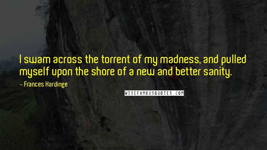 Frances Hardinge Quotes: I swam across the torrent of my madness, and pulled myself upon the shore of a new and better sanity.