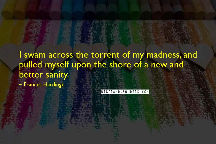 Frances Hardinge Quotes: I swam across the torrent of my madness, and pulled myself upon the shore of a new and better sanity.