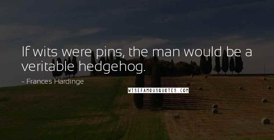 Frances Hardinge Quotes: If wits were pins, the man would be a veritable hedgehog.