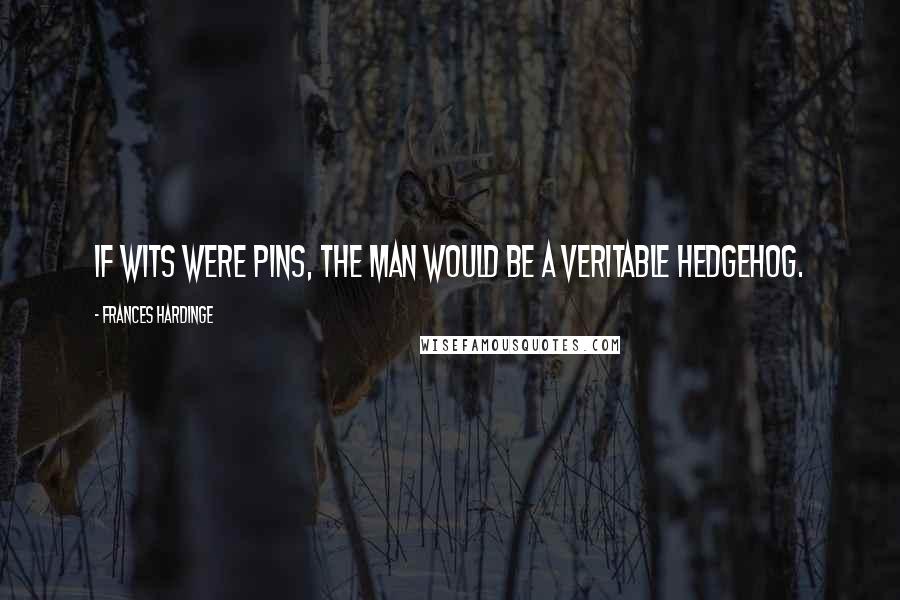 Frances Hardinge Quotes: If wits were pins, the man would be a veritable hedgehog.