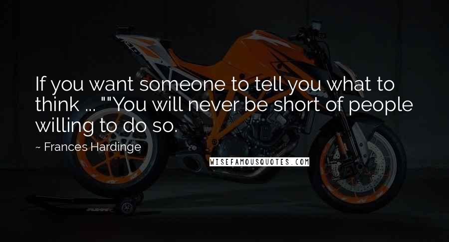 Frances Hardinge Quotes: If you want someone to tell you what to think ... ""You will never be short of people willing to do so.