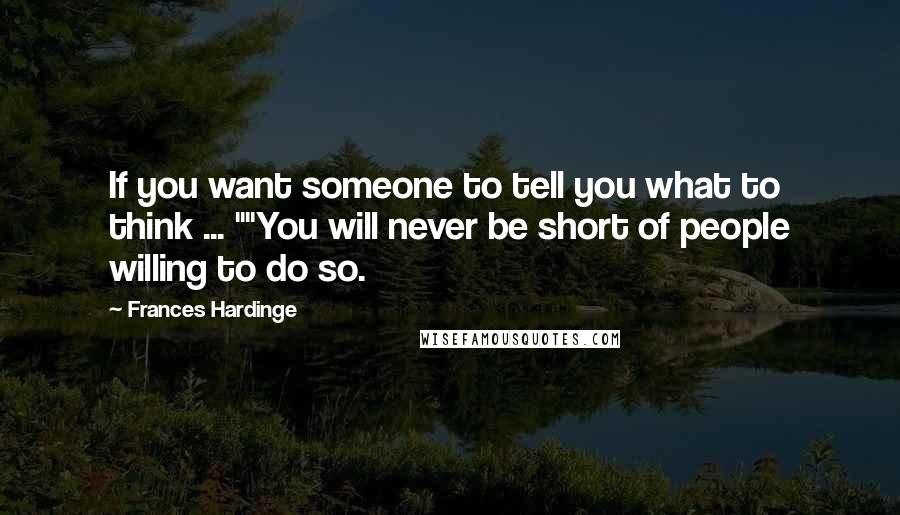 Frances Hardinge Quotes: If you want someone to tell you what to think ... ""You will never be short of people willing to do so.