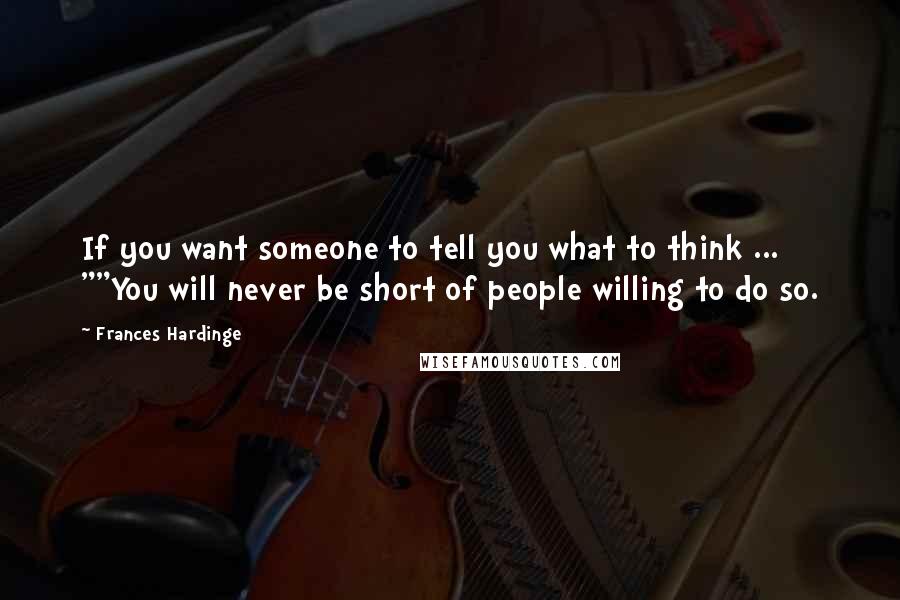 Frances Hardinge Quotes: If you want someone to tell you what to think ... ""You will never be short of people willing to do so.