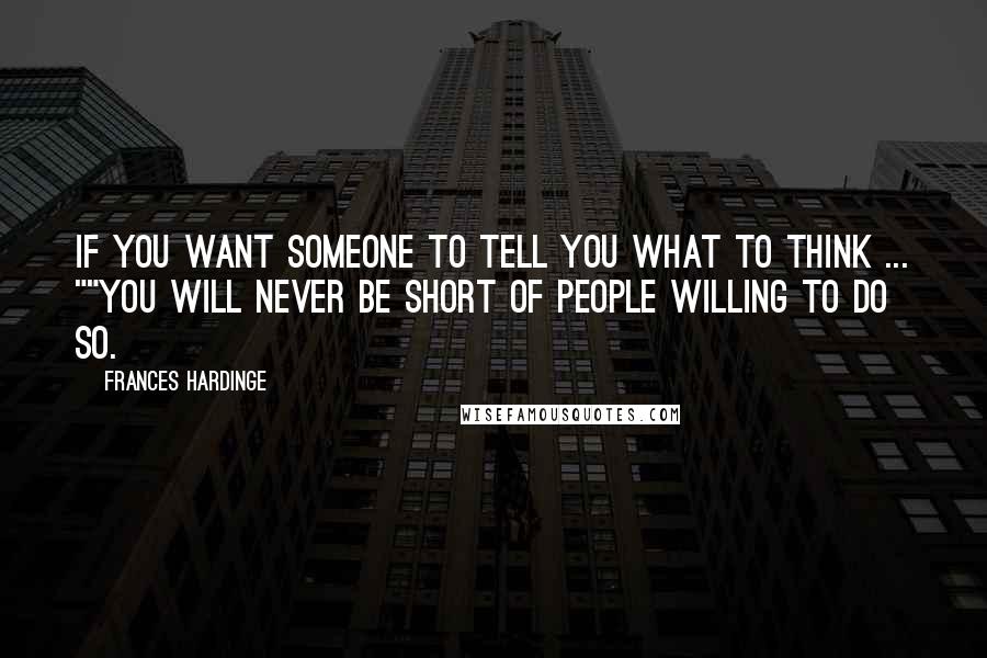 Frances Hardinge Quotes: If you want someone to tell you what to think ... ""You will never be short of people willing to do so.