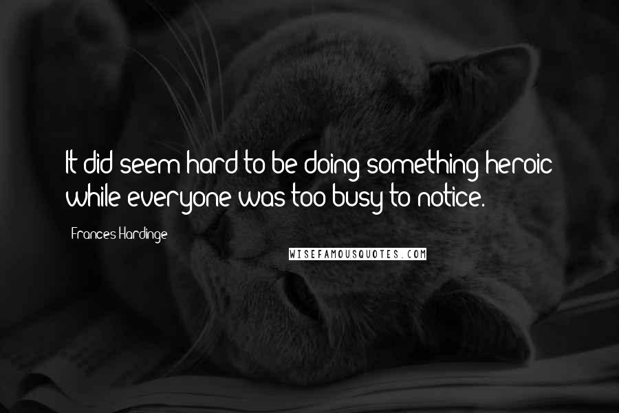 Frances Hardinge Quotes: It did seem hard to be doing something heroic while everyone was too busy to notice.
