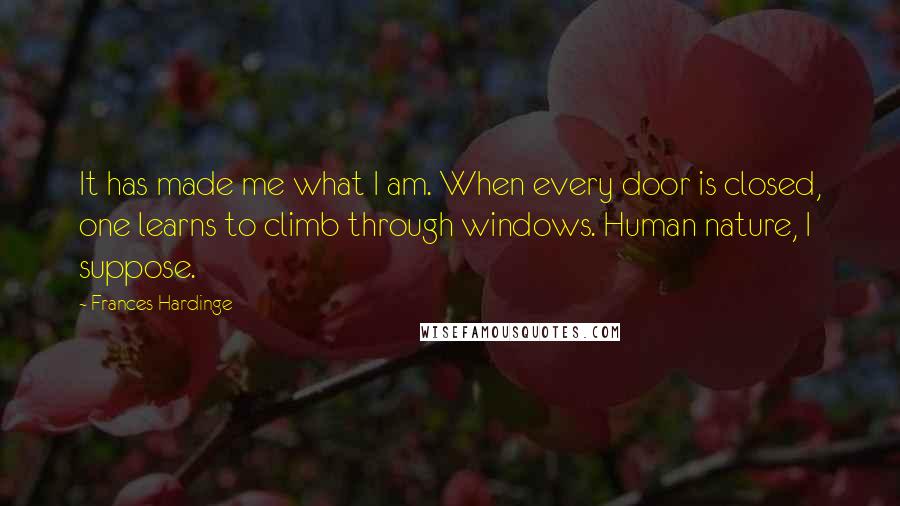 Frances Hardinge Quotes: It has made me what I am. When every door is closed, one learns to climb through windows. Human nature, I suppose.