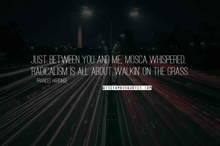 Frances Hardinge Quotes: Just between you and me,' Mosca whispered, 'radicalism is all about walkin' on the grass.